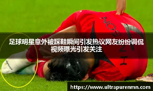 足球明星意外被踩鞋瞬间引发热议网友纷纷调侃视频曝光引发关注